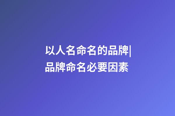 以人名命名的品牌|品牌命名必要因素
